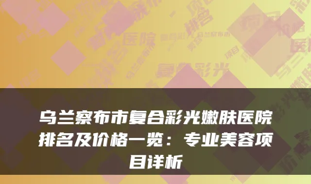 乌兰察布市复合彩光嫩肤医院排名及价格一览:专业美容项目详析