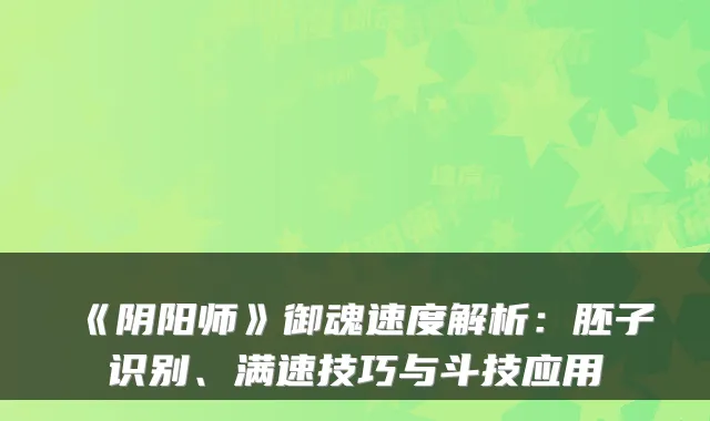 《阴阳师》御魂速度解析：胚子识别、满速技巧与斗技应用