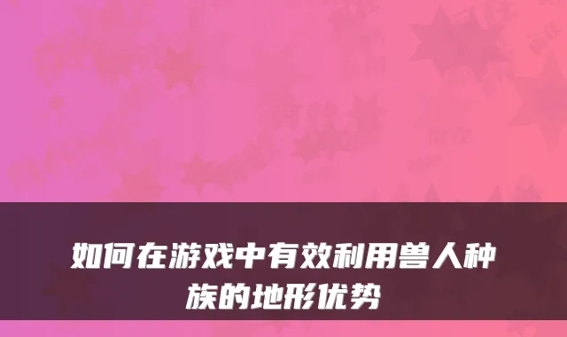 如何在游戏中有效利用兽人种族的地形优势