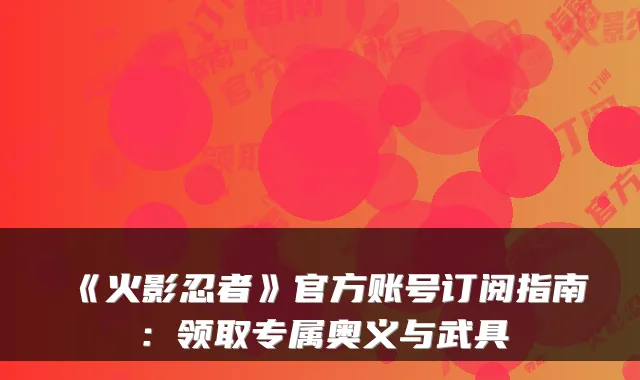 《火影忍者》官方账号订阅指南：领取专属奥义与武具