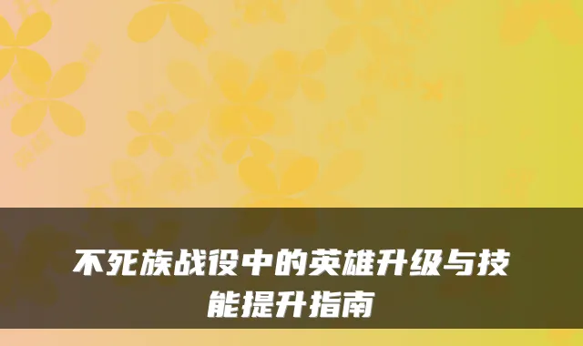 不死族战役中的英雄升级与技能提升指南
