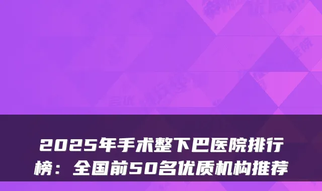2025年手术整下巴医院排行榜:全国前50名优质机构推荐