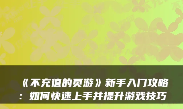 《不充值的页游》新手入门攻略:如何快速上手并提升游戏技巧