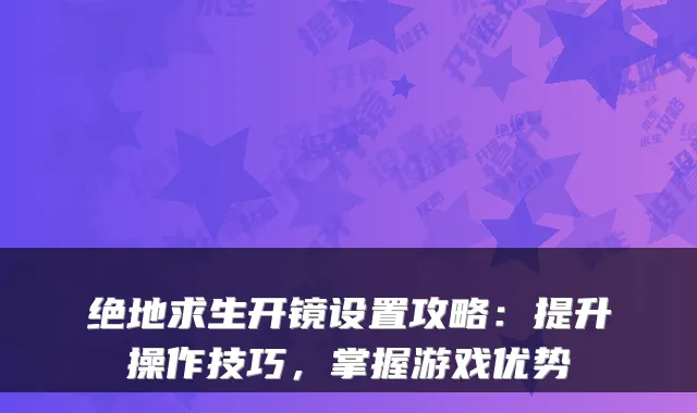 绝地求生开镜设置攻略：提升操作技巧，掌握游戏优势