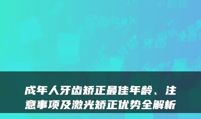 成年人牙齿矫正佳年龄、注意事项及激光矫正优势全解析