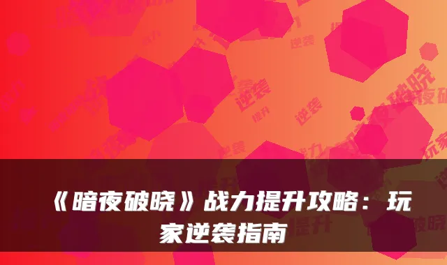 《暗夜破晓》战力提升攻略:玩家逆袭指南