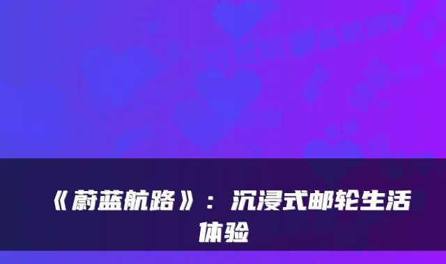 《蔚蓝航路》：沉浸式邮轮生活体验