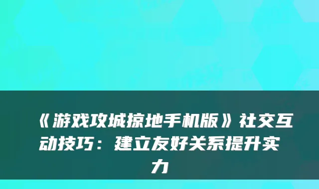 《游戏攻城掠地手机版》社交互动技巧:建立友好关系提升实力