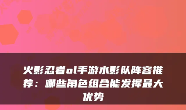 火影忍者ol手游水影队阵容推荐：哪些角色组合能发挥大优势