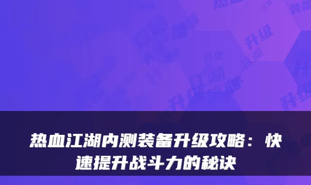 热血江湖内测装备升级攻略：快速提升战斗力的秘诀