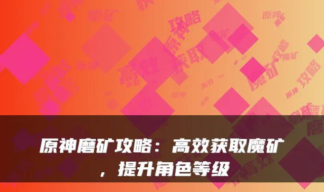 原神磨矿攻略：高效获取魔矿，提升角色等级