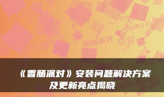 《香肠派对》安装问题解决方案及更新亮点揭晓