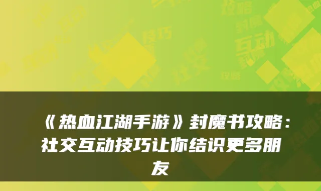 《热血江湖手游》封魔书攻略：社交互动技巧让你结识更多朋友