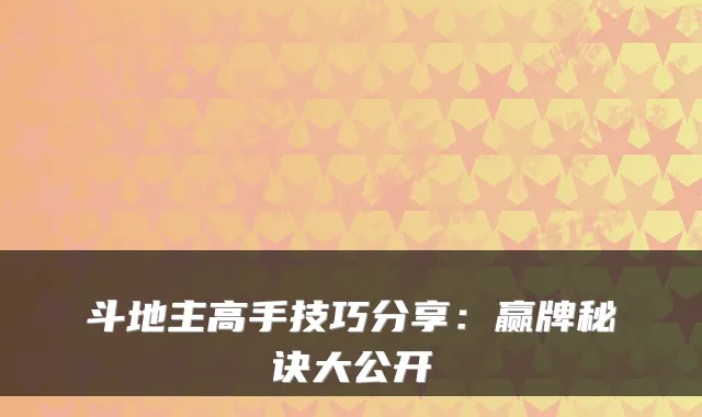 斗地主高手技巧分享：赢牌秘诀大公开