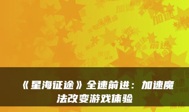《星海征途》全速前进：加速魔法改变游戏体验