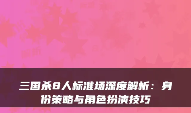 三国杀8人标准场深度解析：身份策略与角色扮演技巧