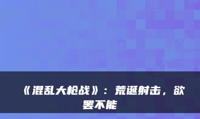 《混乱大枪战》：荒诞射击，欲罢不能