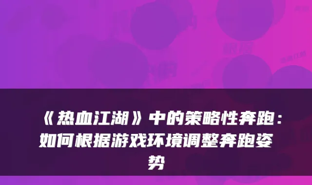 《热血江湖》中的策略性奔跑：如何根据游戏环境调整奔跑姿势