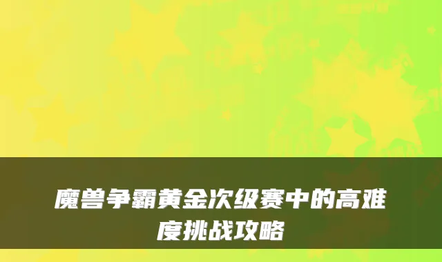 魔兽争霸黄金次级赛中的高难度挑战攻略