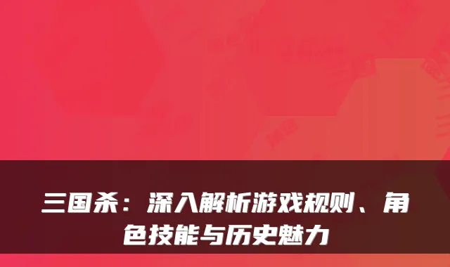 三国杀：深入解析游戏规则、角色技能与历史魅力