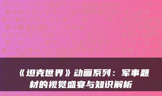 《坦克世界》动画系列：军事题材的视觉盛宴与知识解析