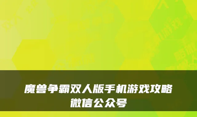 魔兽争霸双人版手机游戏攻略微信公众号
