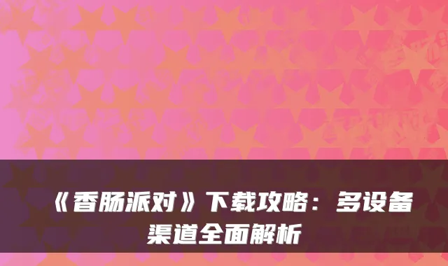 《香肠派对》下载攻略：多设备渠道全面解析
