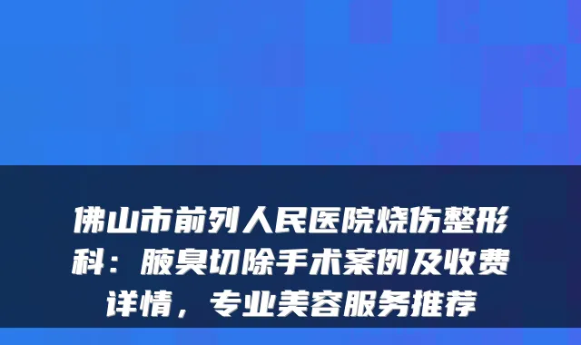 佛山市前列人民医院烧伤整形科:腋臭切除手术案例及收费详情,专业美容服务推荐