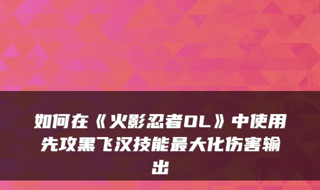 如何在《火影忍者OL》中使用先攻黑飞汉技能大化伤害输出