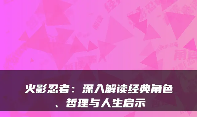 火影忍者：深入解读经典角色、哲理与人生启示