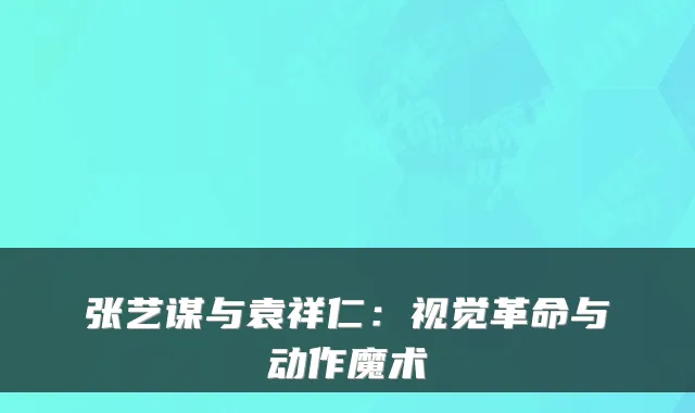 张艺谋与袁祥仁:视觉革命与动作魔术