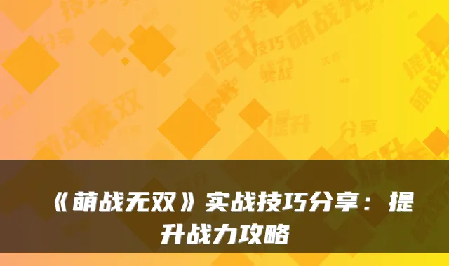 《萌战无双》实战技巧分享：提升战力攻略