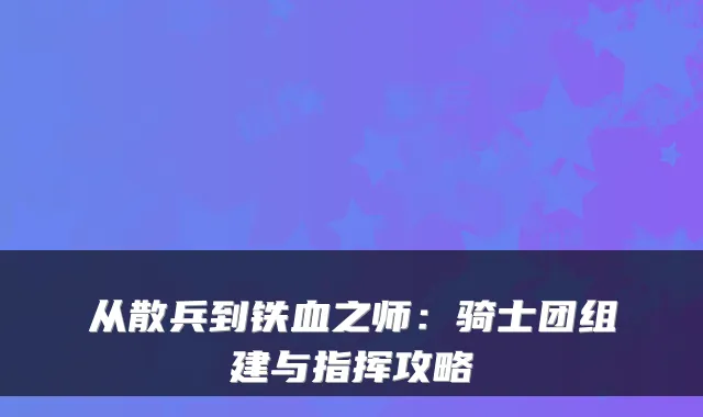 从散兵到铁血之师：骑士团组建与指挥攻略