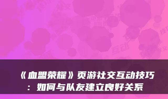 《血盟荣耀》页游社交互动技巧：如何与队友建立良好关系