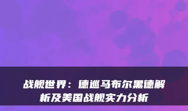战舰世界：德巡马布尔黑德解析及美国战舰实力分析