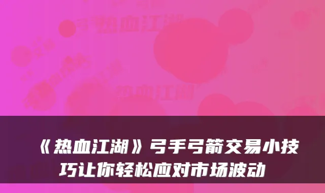 《热血江湖》弓手弓箭交易小技巧让你轻松应对市场波动