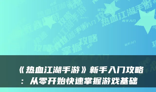 《热血江湖手游》新手入门攻略：从零开始快速掌握游戏基础