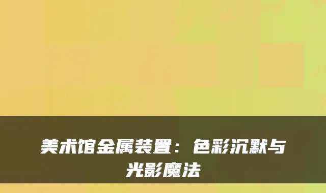 美术馆金属装置：色彩沉默与光影魔法
