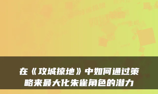 在《攻城掠地》中如何通过策略来大化朱雀角色的潜力