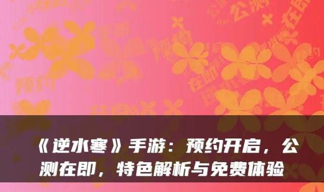 《逆水寒》手游：预约开启，公测在即，特色解析与免费体验
