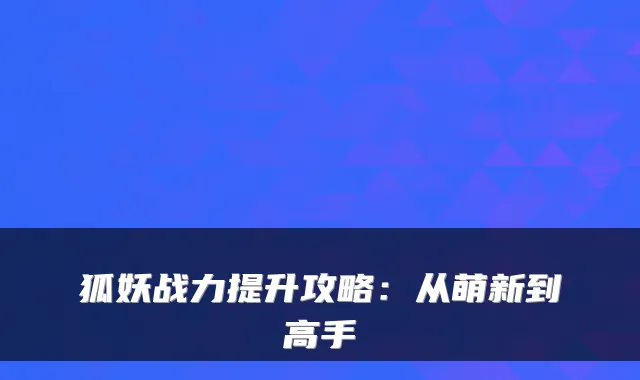狐妖战力提升攻略：从萌新到高手