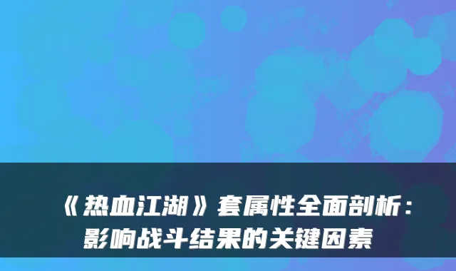 《热血江湖》套属性全面剖析：影响战斗结果的关键因素