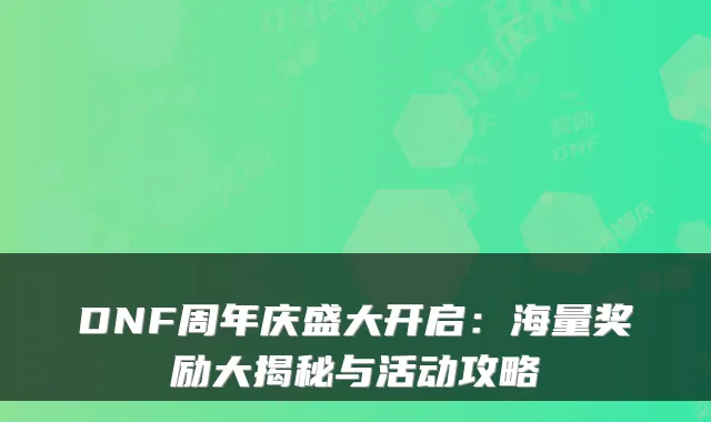 DNF周年庆盛大开启:海量奖励大揭秘与活动攻略