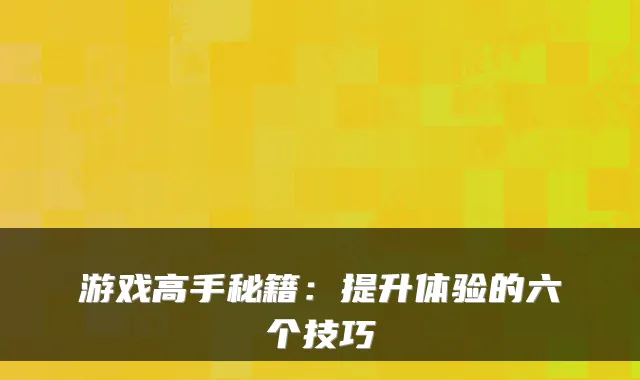 游戏高手秘籍：提升体验的六个技巧