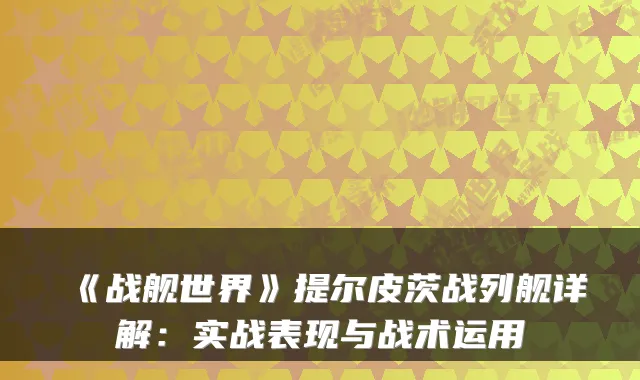 《战舰世界》提尔皮茨战列舰详解：实战表现与战术运用