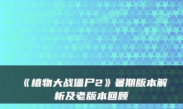 《植物大战僵尸2》暑期版本解析及老版本回顾
