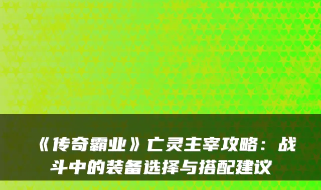 《传奇霸业》亡灵主宰攻略：战斗中的装备选择与搭配建议