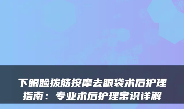 下眼睑拨筋按摩去眼袋术后护理指南:专业术后护理常识详解