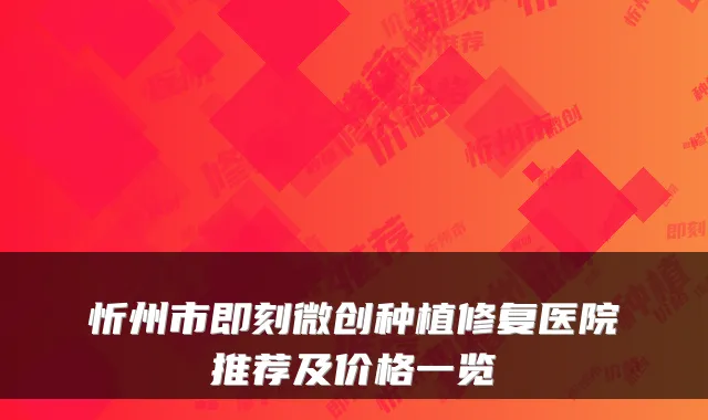 忻州市微创种植修复医院推荐及价格一览