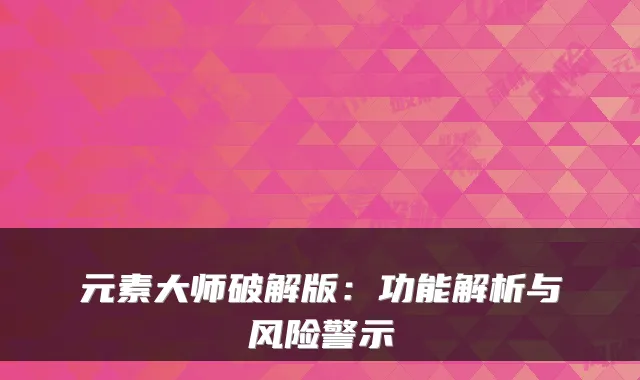 元素大师破解版：功能解析与风险警示